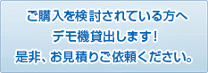 ご購入を検討されている方へデモ機貸出します!是非、お見積りご依頼ください。